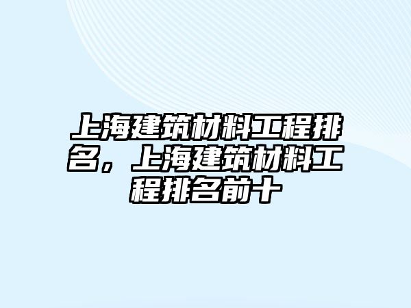 上海建筑材料工程排名，上海建筑材料工程排名前十