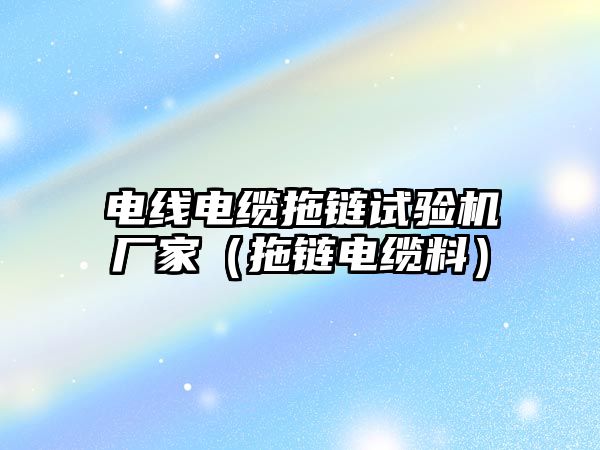 電線電纜拖鏈試驗機廠家（拖鏈電纜料）