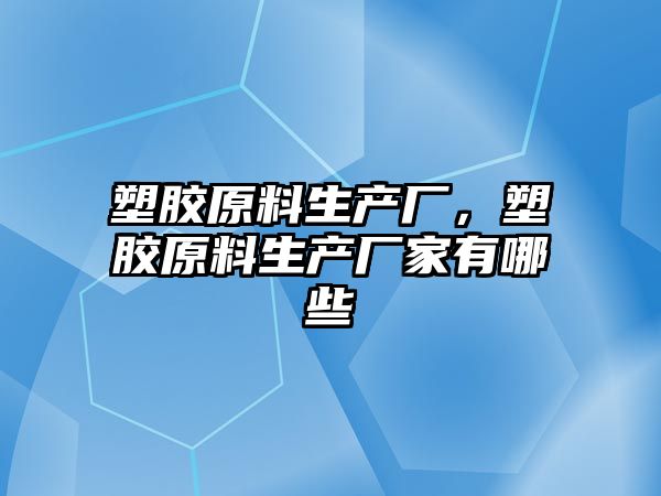 塑膠原料生產廠，塑膠原料生產廠家有哪些