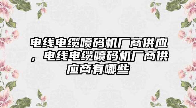 電線電纜噴碼機廠商供應，電線電纜噴碼機廠商供應商有哪些