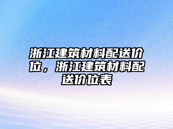 浙江建筑材料配送價位，浙江建筑材料配送價位表