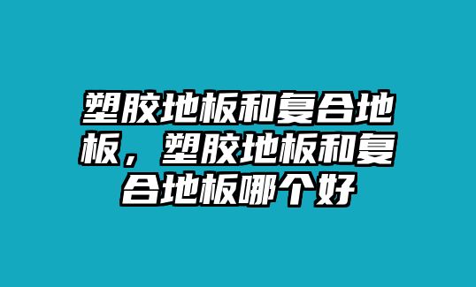 塑膠地板和復(fù)合地板，塑膠地板和復(fù)合地板哪個(gè)好