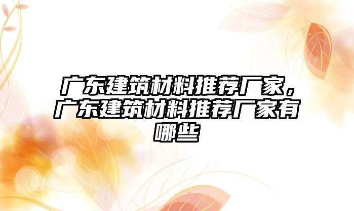 廣東建筑材料推薦廠家，廣東建筑材料推薦廠家有哪些