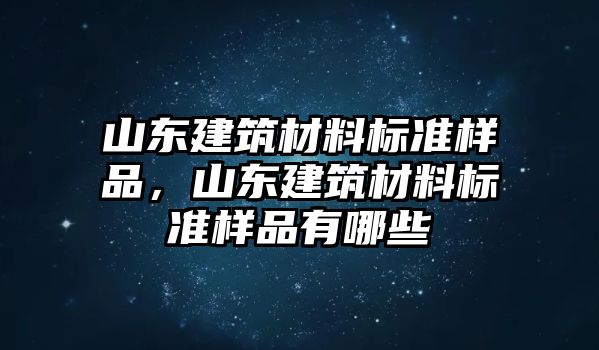 山東建筑材料標(biāo)準(zhǔn)樣品，山東建筑材料標(biāo)準(zhǔn)樣品有哪些