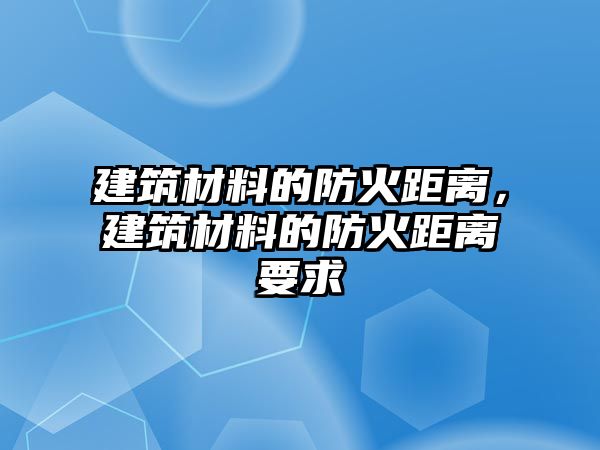 建筑材料的防火距離，建筑材料的防火距離要求