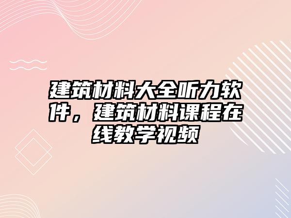 建筑材料大全聽力軟件，建筑材料課程在線教學視頻