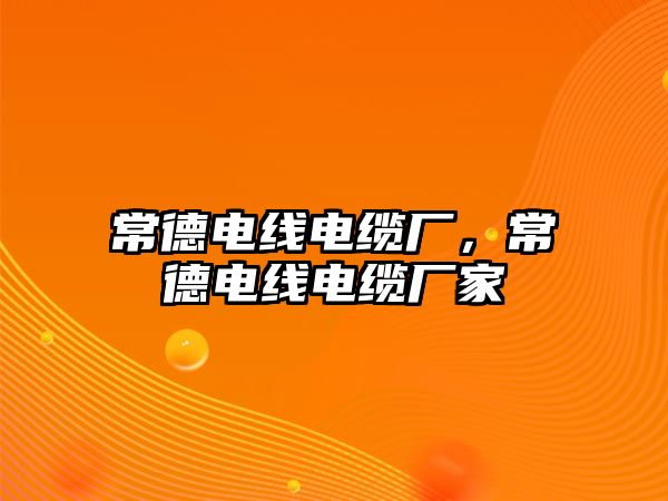 常德電線電纜廠，常德電線電纜廠家