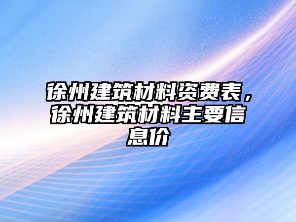 徐州建筑材料資費表，徐州建筑材料主要信息價