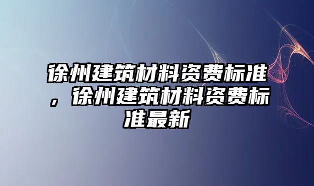 徐州建筑材料資費標準，徐州建筑材料資費標準最新