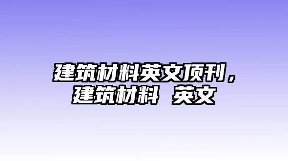 建筑材料英文頂刊，建筑材料 英文