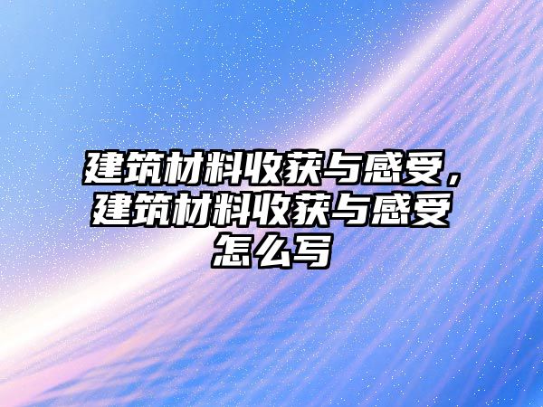 建筑材料收獲與感受，建筑材料收獲與感受怎么寫