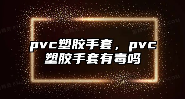 pvc塑膠手套，pvc塑膠手套有毒嗎