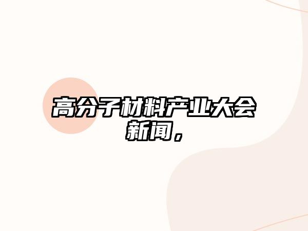 高分子材料產(chǎn)業(yè)大會新聞，