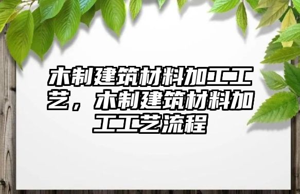 木制建筑材料加工工藝，木制建筑材料加工工藝流程