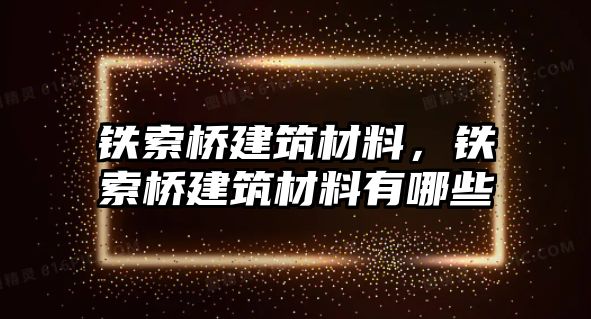 鐵索橋建筑材料，鐵索橋建筑材料有哪些