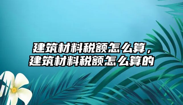 建筑材料稅額怎么算，建筑材料稅額怎么算的