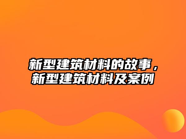 新型建筑材料的故事，新型建筑材料及案例