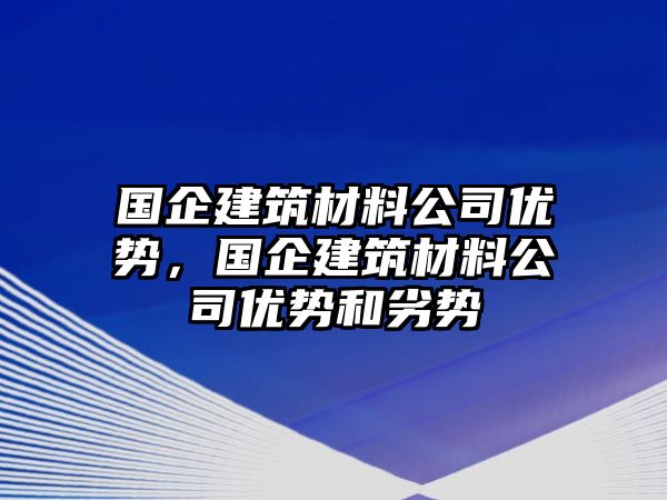 國企建筑材料公司優勢，國企建筑材料公司優勢和劣勢