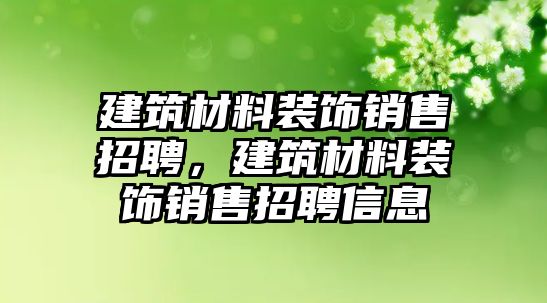 建筑材料裝飾銷售招聘，建筑材料裝飾銷售招聘信息