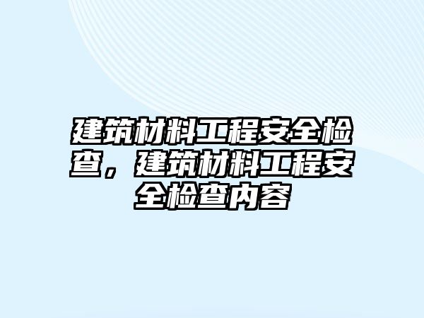 建筑材料工程安全檢查，建筑材料工程安全檢查內容