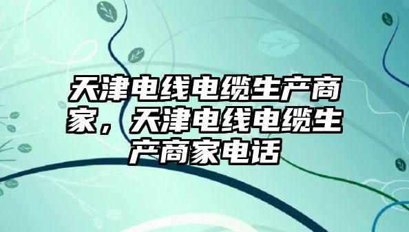 天津電線電纜生產商家，天津電線電纜生產商家電話