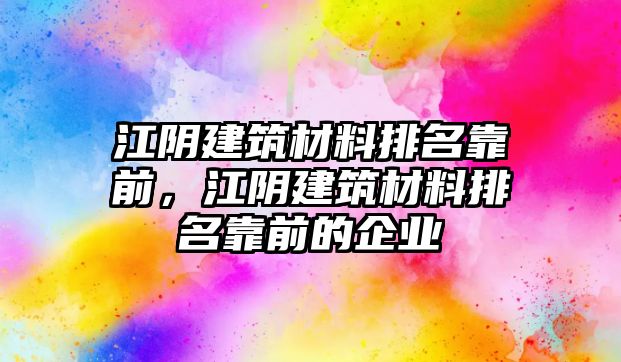 江陰建筑材料排名靠前，江陰建筑材料排名靠前的企業