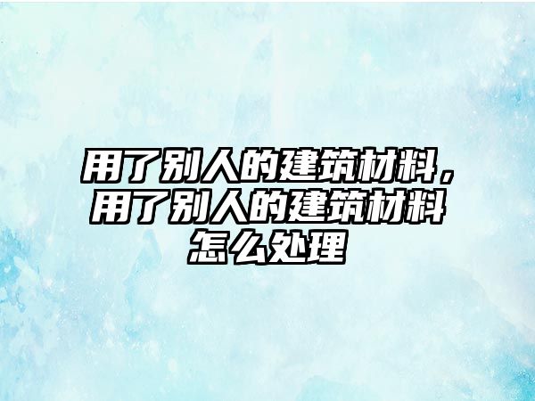 用了別人的建筑材料，用了別人的建筑材料怎么處理