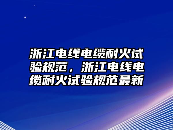 浙江電線電纜耐火試驗規范，浙江電線電纜耐火試驗規范最新