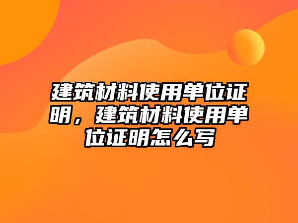 建筑材料使用單位證明，建筑材料使用單位證明怎么寫