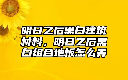 明日之后黑白建筑材料，明日之后黑白組合地板怎么弄