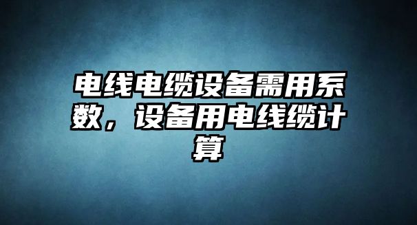 電線電纜設備需用系數，設備用電線纜計算