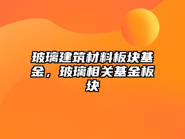 玻璃建筑材料板塊基金，玻璃相關基金板塊