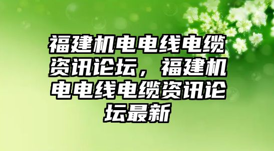 福建機(jī)電電線電纜資訊論壇，福建機(jī)電電線電纜資訊論壇最新