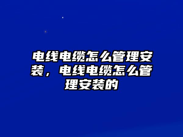 電線電纜怎么管理安裝，電線電纜怎么管理安裝的