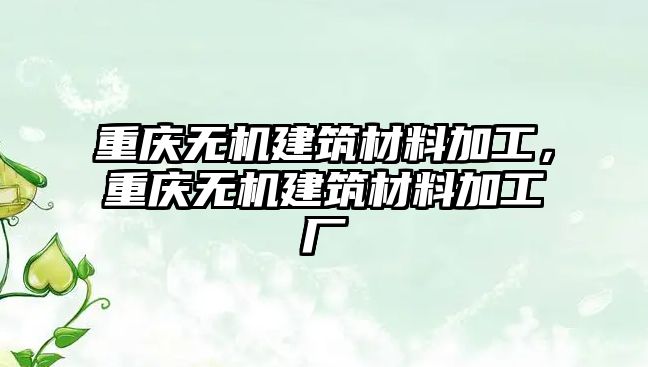 重慶無(wú)機(jī)建筑材料加工，重慶無(wú)機(jī)建筑材料加工廠