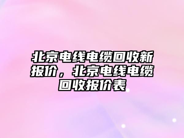 北京電線電纜回收新報價，北京電線電纜回收報價表