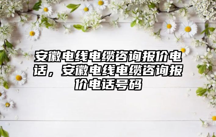 安徽電線電纜咨詢報價電話，安徽電線電纜咨詢報價電話號碼