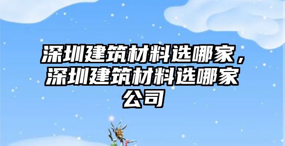 深圳建筑材料選哪家，深圳建筑材料選哪家公司