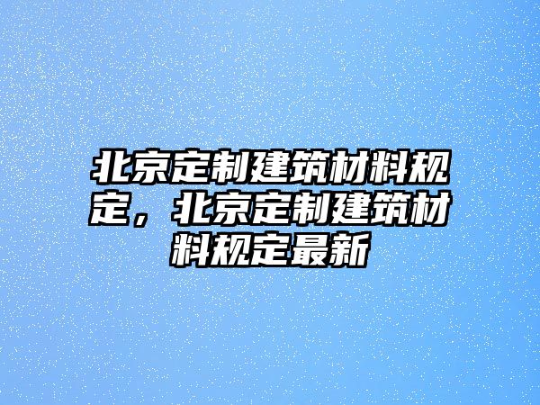 北京定制建筑材料規定，北京定制建筑材料規定最新