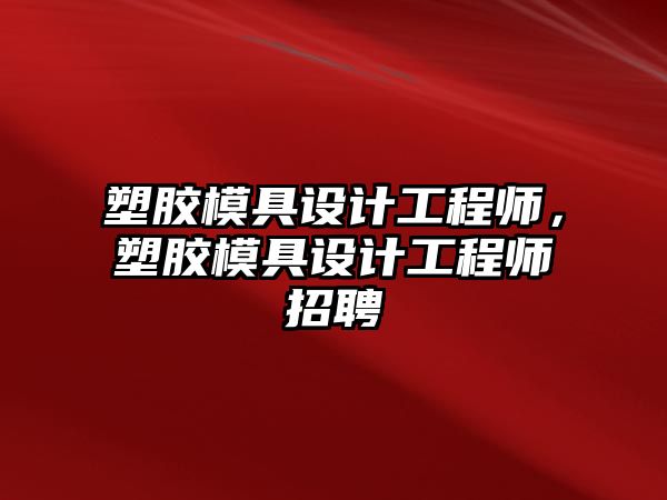 塑膠模具設計工程師，塑膠模具設計工程師招聘