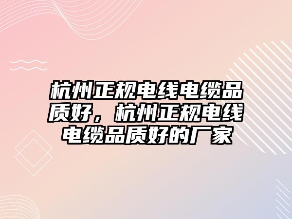 杭州正規電線電纜品質好，杭州正規電線電纜品質好的廠家