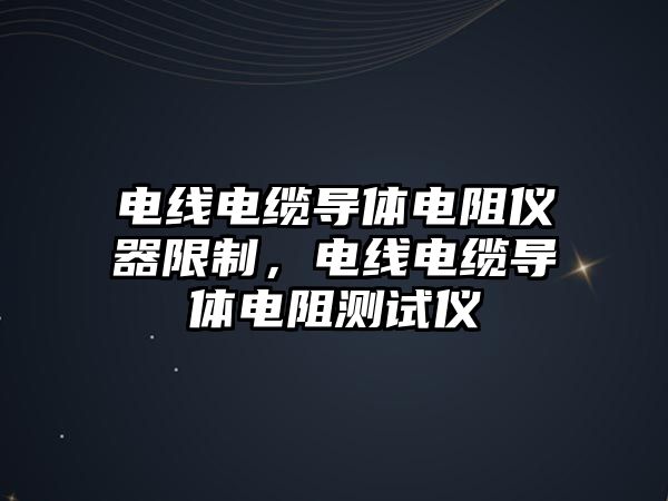 電線電纜導體電阻儀器限制，電線電纜導體電阻測試儀