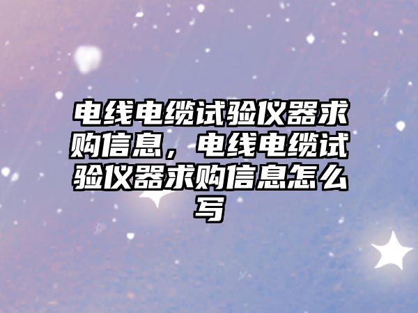 電線電纜試驗儀器求購信息，電線電纜試驗儀器求購信息怎么寫