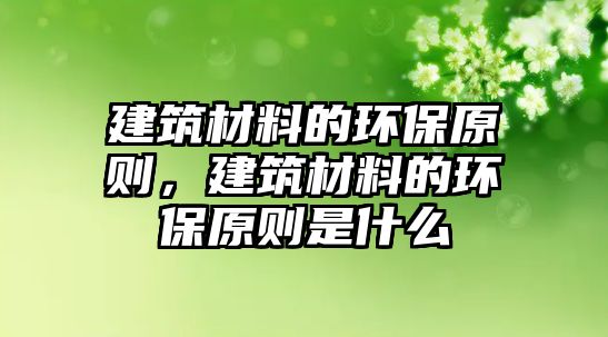 建筑材料的環保原則，建筑材料的環保原則是什么