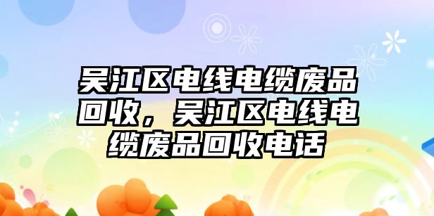 吳江區(qū)電線電纜廢品回收，吳江區(qū)電線電纜廢品回收電話