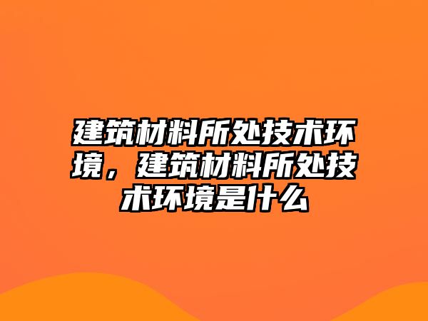 建筑材料所處技術環境，建筑材料所處技術環境是什么