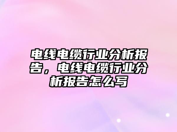 電線電纜行業分析報告，電線電纜行業分析報告怎么寫