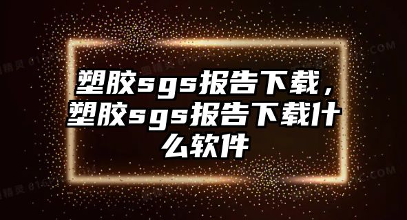 塑膠sgs報告下載，塑膠sgs報告下載什么軟件