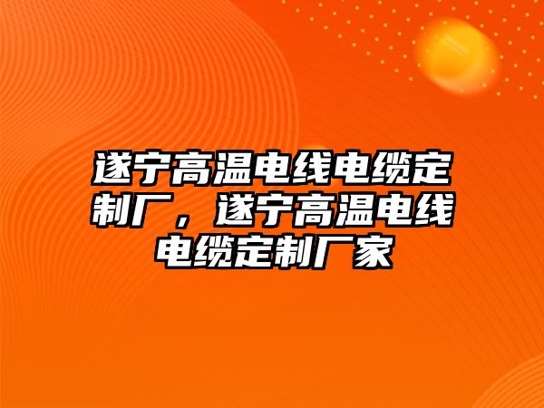 遂寧高溫電線電纜定制廠，遂寧高溫電線電纜定制廠家