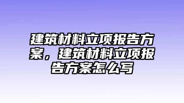 建筑材料立項報告方案，建筑材料立項報告方案怎么寫